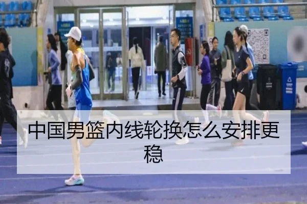 中国男篮内线轮换怎么安排更稳