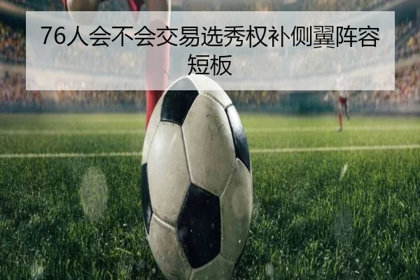 76人会不会交易选秀权补侧翼阵容短板